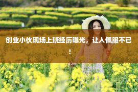 创业小伙现场上班经历曝光，让人佩服不已！第1张-EA个人工具